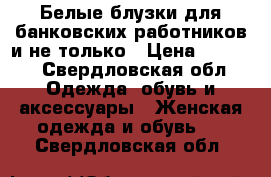 Белые блузки для банковских работников и не только › Цена ­ 1 400 - Свердловская обл. Одежда, обувь и аксессуары » Женская одежда и обувь   . Свердловская обл.